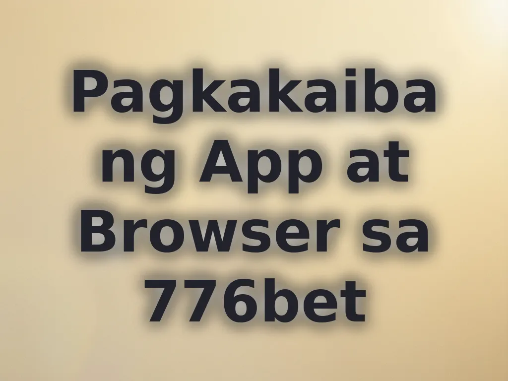 Pagkakaiba ng App at Browser sa 776bet